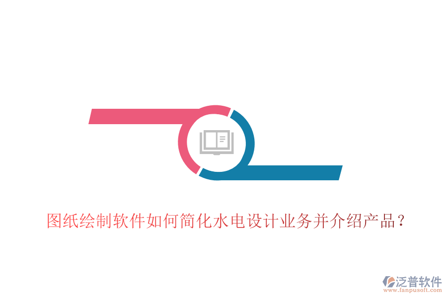 圖紙繪制軟件如何簡(jiǎn)化水電設(shè)計(jì)業(yè)務(wù)并介紹產(chǎn)品？