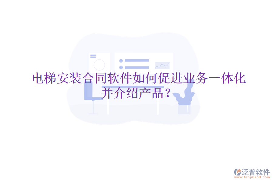 電梯安裝合同軟件如何促進(jìn)業(yè)務(wù)一體化并介紹產(chǎn)品？