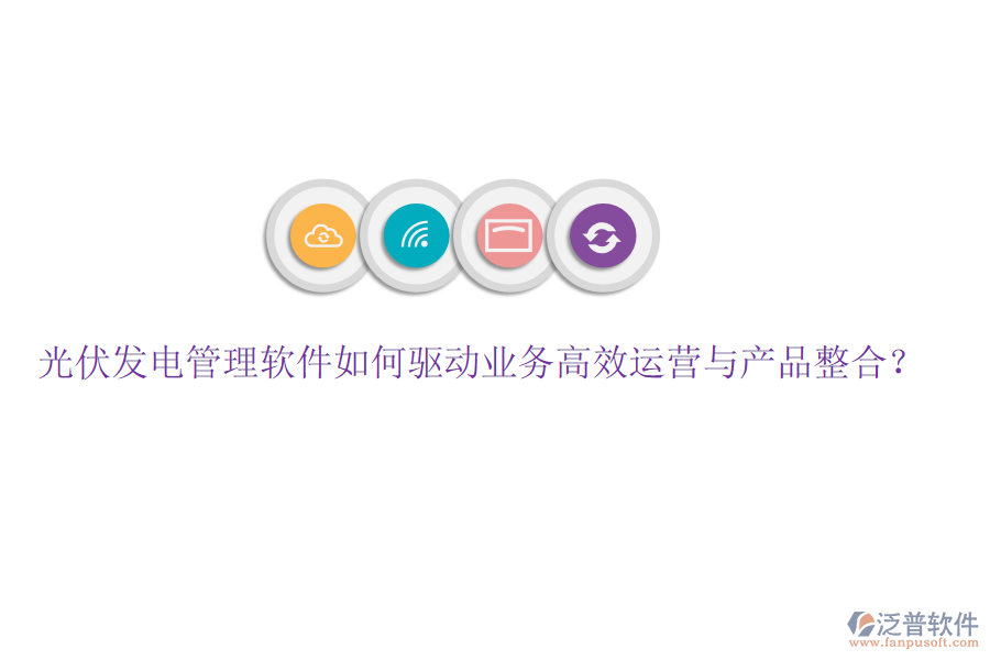 光伏發(fā)電管理軟件如何驅(qū)動業(yè)務(wù)高效運(yùn)營與產(chǎn)品整合？