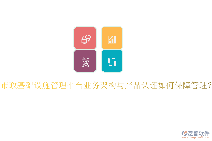 市政基礎(chǔ)設(shè)施管理平臺(tái)業(yè)務(wù)架構(gòu)與產(chǎn)品認(rèn)證如何保障管理？