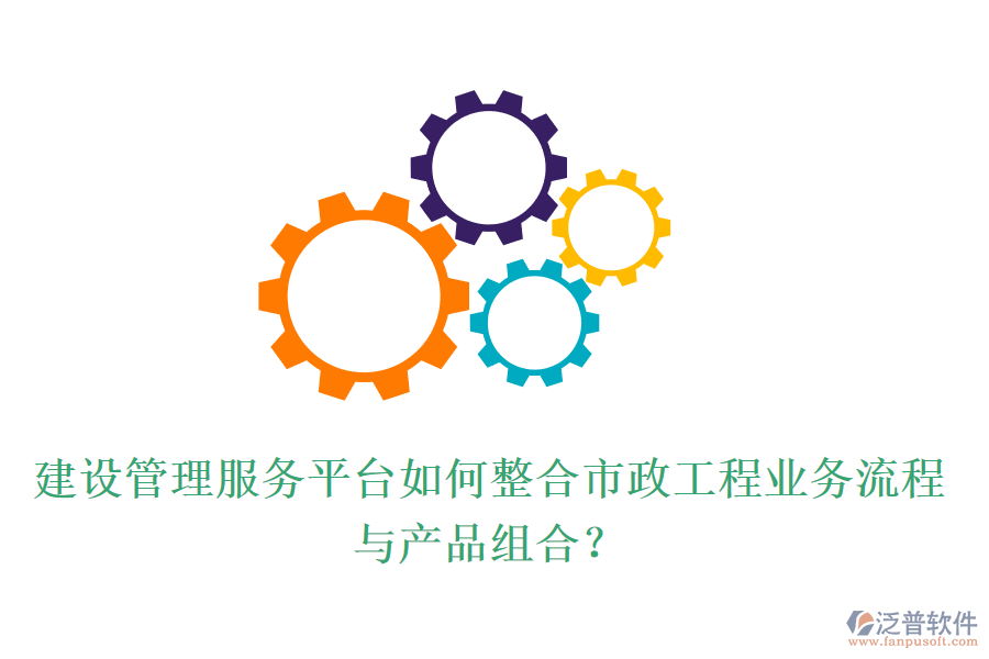 建設(shè)管理服務(wù)平臺(tái)如何整合市政工程業(yè)務(wù)流程與產(chǎn)品組合？