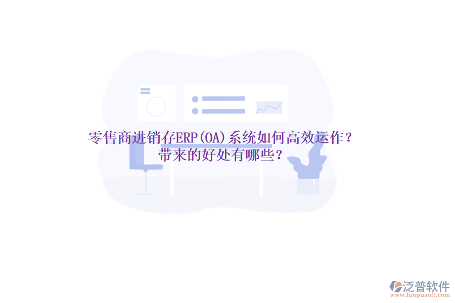 零售商進(jìn)銷存ERP(OA)系統(tǒng)如何高效運(yùn)作？帶來(lái)的好處有哪些？
