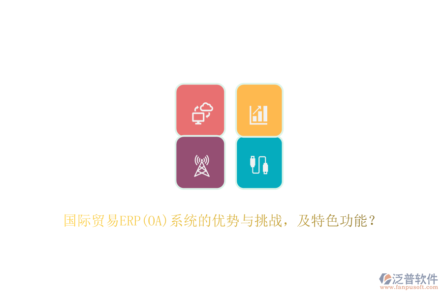 國際貿(mào)易ERP(OA)系統(tǒng)的優(yōu)勢與挑戰(zhàn)，及特色功能？