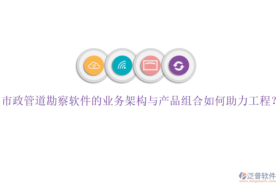 市政管道勘察軟件的業(yè)務(wù)架構(gòu)與產(chǎn)品組合如何助力工程？