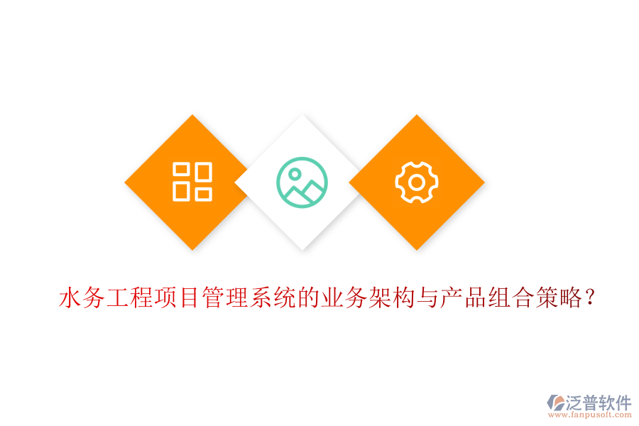 水務(wù)工程項目管理系統(tǒng)的業(yè)務(wù)架構(gòu)與產(chǎn)品組合策略？