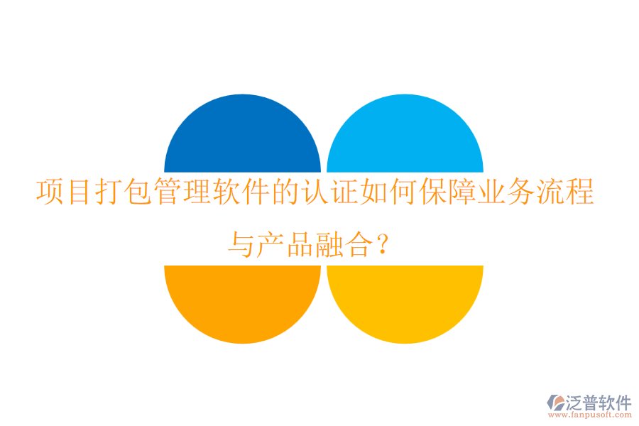 項(xiàng)目打包管理軟件的認(rèn)證如何保障業(yè)務(wù)流程與產(chǎn)品融合？