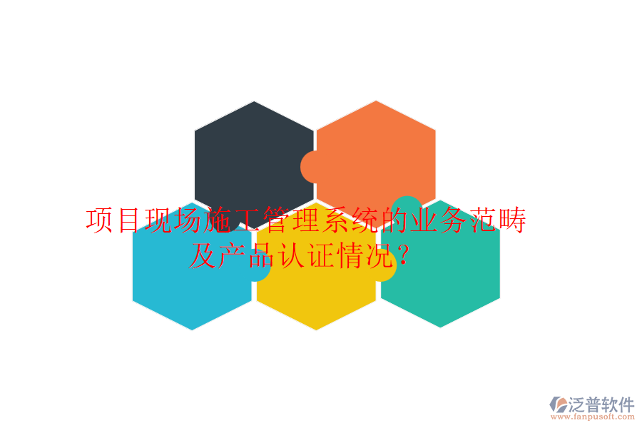 項目現(xiàn)場施工管理系統(tǒng)的業(yè)務(wù)范疇及產(chǎn)品認證情況？