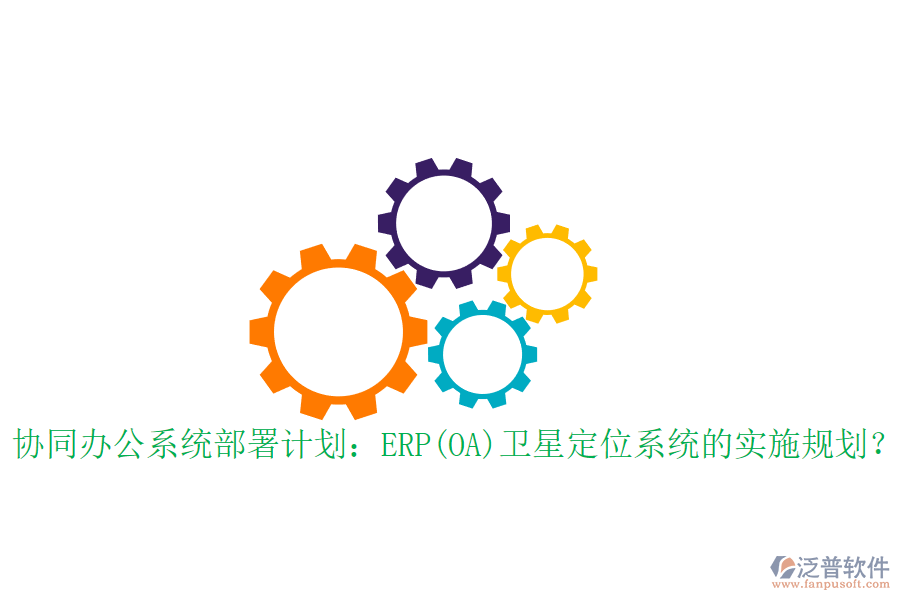 協(xié)同辦公系統(tǒng)部署計(jì)劃：ERP(OA)衛(wèi)星定位系統(tǒng)的實(shí)施規(guī)劃？