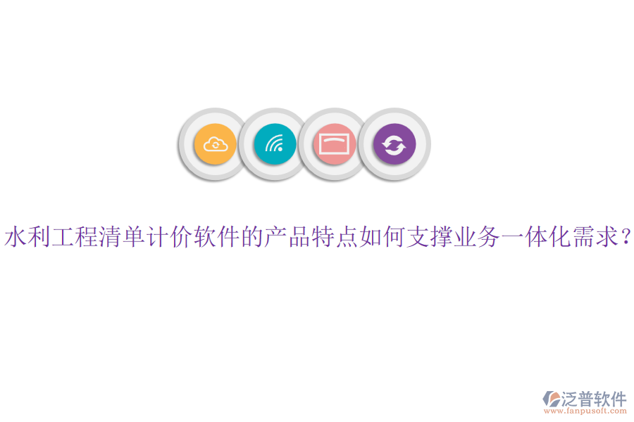 水利工程清單計價軟件的產(chǎn)品特點如何支撐業(yè)務一體化需求？