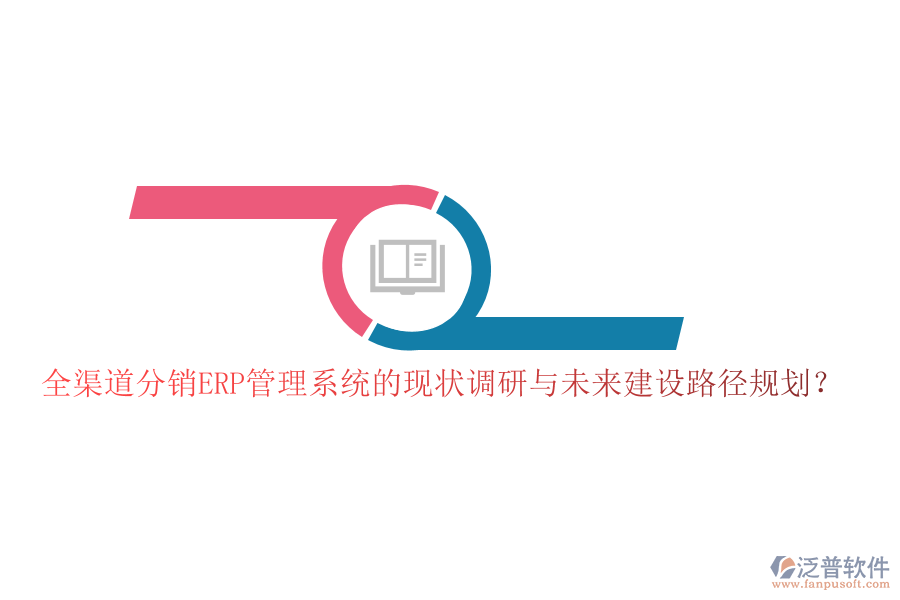 全渠道分銷ERP管理系統(tǒng)的現(xiàn)狀調(diào)研與未來建設(shè)路徑規(guī)劃？