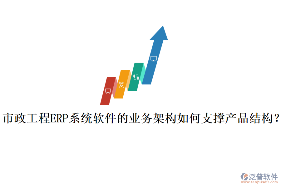市政工程ERP系統(tǒng)軟件的業(yè)務(wù)架構(gòu)如何支撐產(chǎn)品結(jié)構(gòu)？