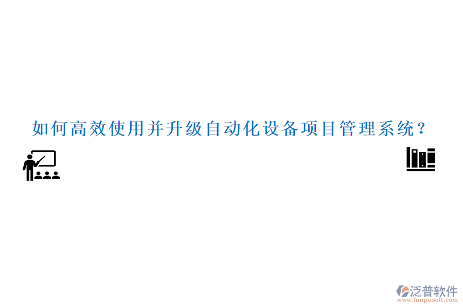 如何高效使用并升級(jí)自動(dòng)化設(shè)備項(xiàng)目管理系統(tǒng)？