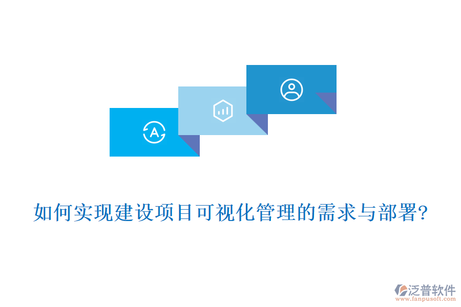 如何實(shí)現(xiàn)建設(shè)項目可視化管理的需求與部署?