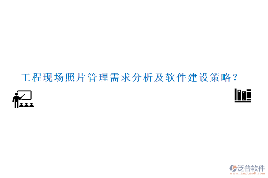 工程現(xiàn)場(chǎng)照片管理需求分析及軟件建設(shè)策略？