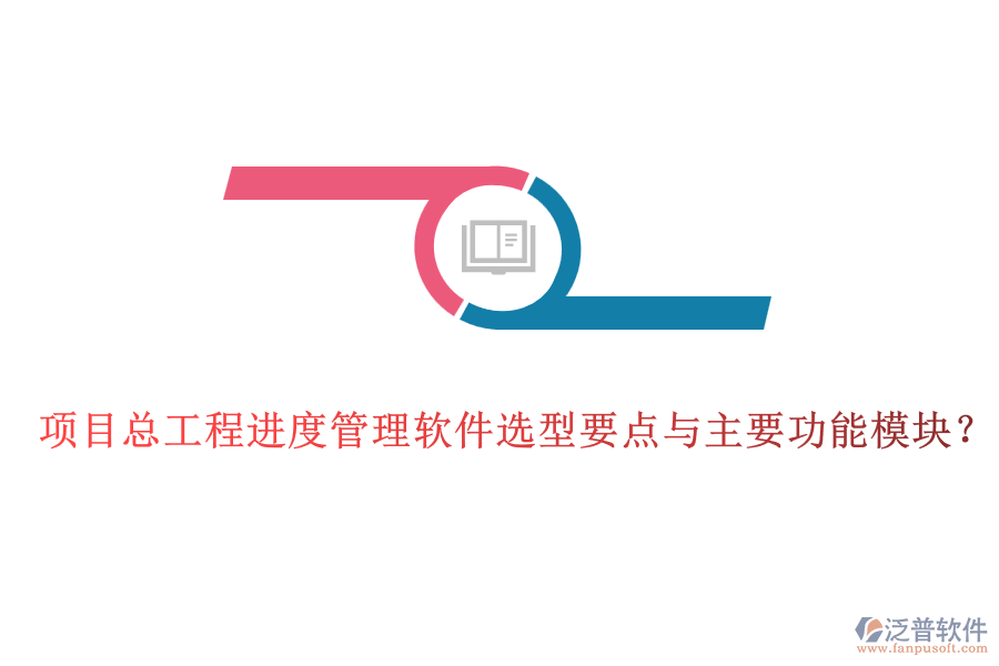 項(xiàng)目總工程進(jìn)度管理軟件選型要點(diǎn)與主要功能模塊？