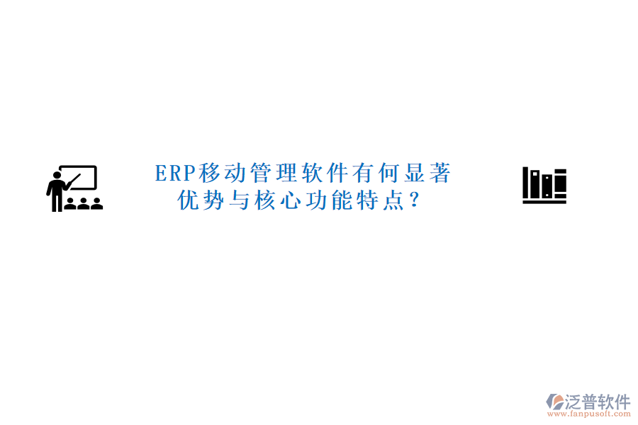 ERP移動管理軟件有何顯著優(yōu)勢與核心功能特點？