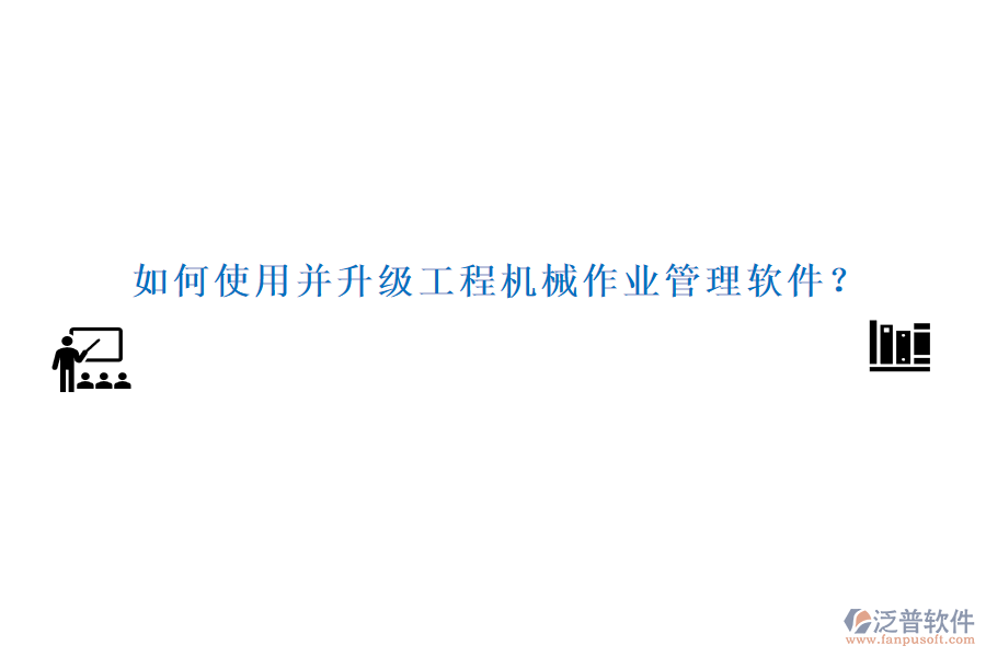 如何使用并升級工程機械作業(yè)管理軟件？