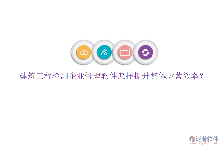 建筑工程檢測企業(yè)管理軟件怎樣提升整體運(yùn)營效率?