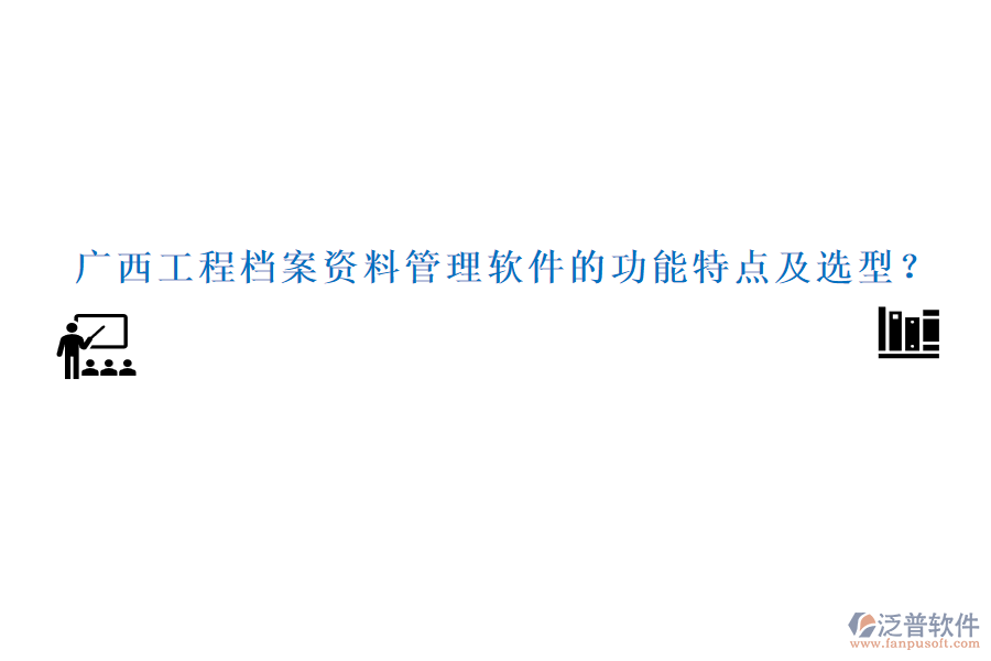 廣西工程檔案資料管理軟件的功能特點(diǎn)及選型？