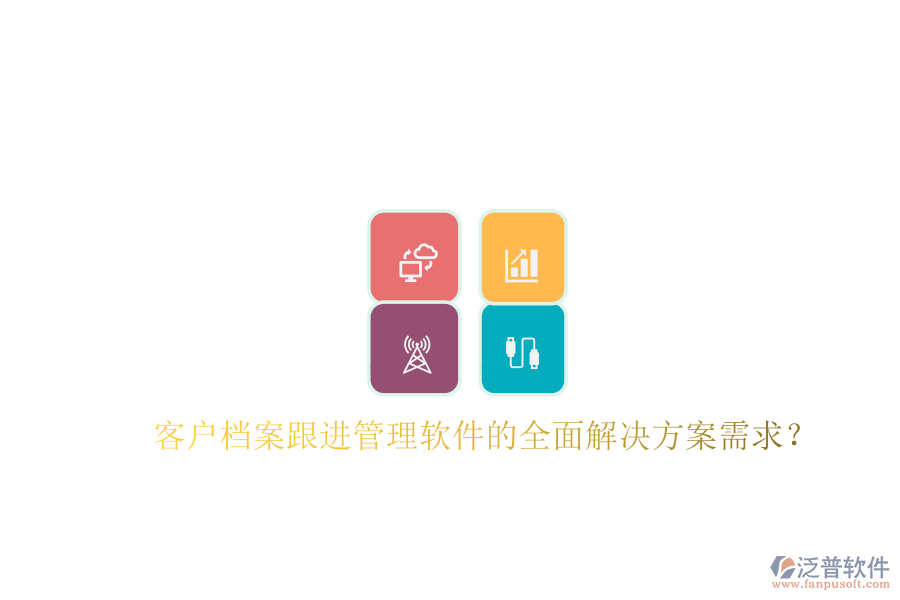 客戶(hù)檔案跟進(jìn)管理軟件的全面解決方案需求?