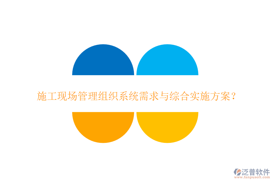施工現(xiàn)場管理組織系統(tǒng)需求與綜合實施方案？