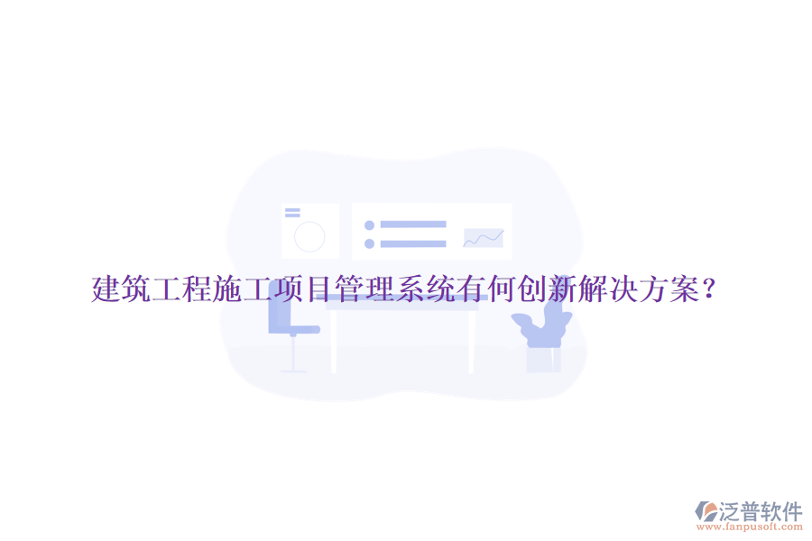 建筑工程施工項(xiàng)目管理系統(tǒng)有何創(chuàng)新解決方案？