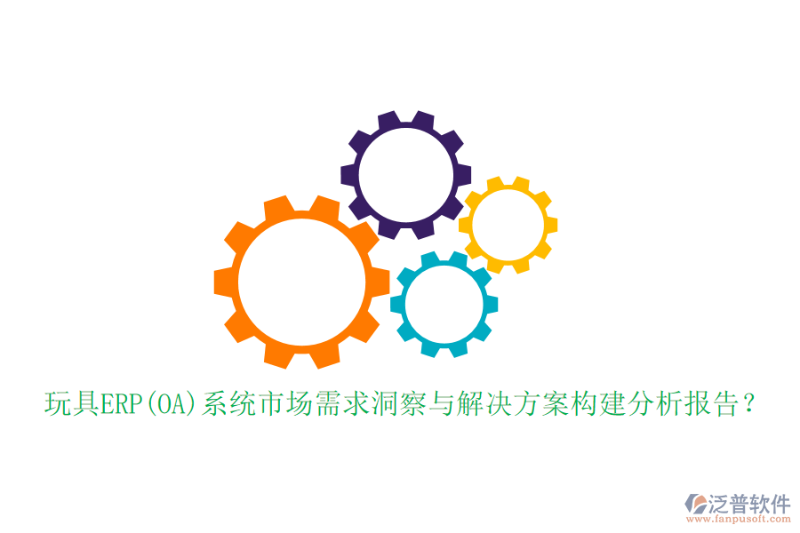 玩具ERP(OA)系統(tǒng)市場需求洞察與解決方案構(gòu)建分析報(bào)告？
