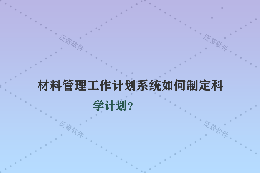 材料管理工作計劃系統(tǒng)如何制定科學計劃？