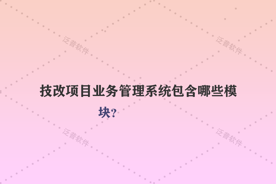 技改項(xiàng)目業(yè)務(wù)管理系統(tǒng)包含哪些模塊？