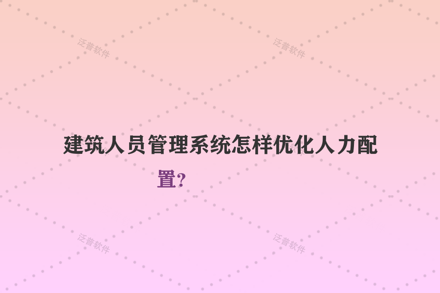 建筑人員管理系統(tǒng)怎樣優(yōu)化人力配置？