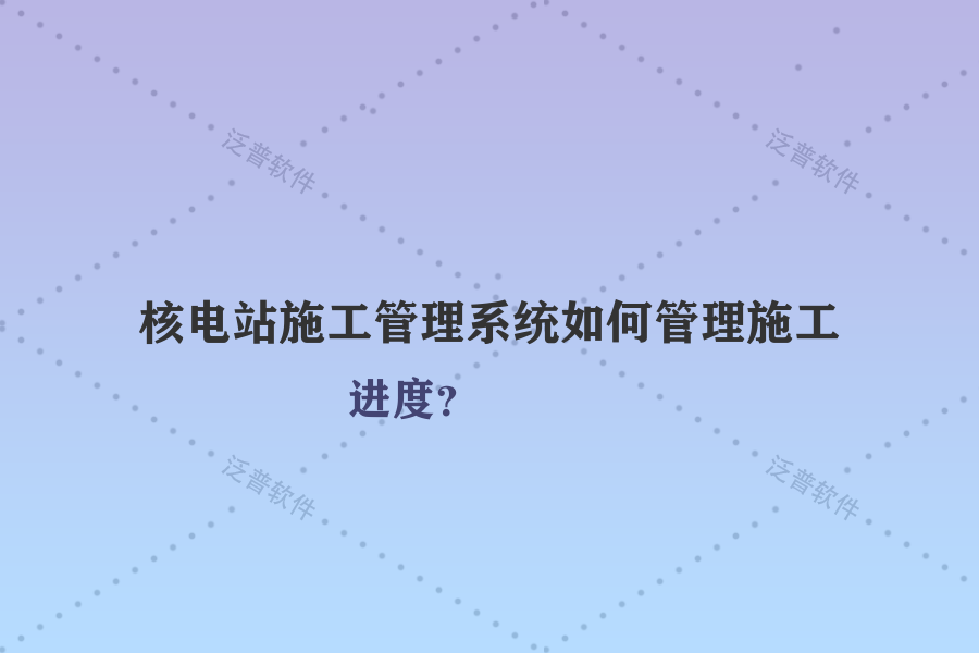 核電站施工管理系統(tǒng)如何管理施工進度？