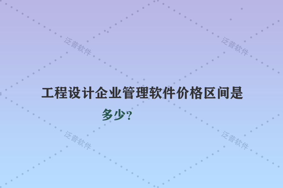 工程設(shè)計企業(yè)管理軟件價格區(qū)間是多少？