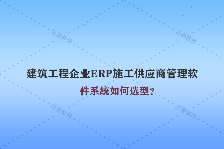 建筑工程企業(yè)ERP施工供應商管理軟件系統(tǒng)如何選型？