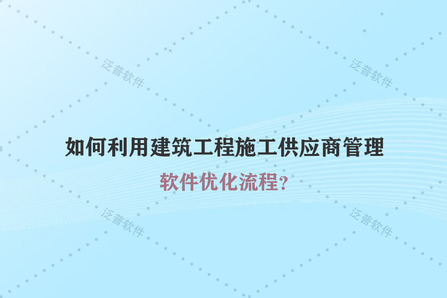 如何利用建筑工程施工供應商管理軟件優(yōu)化流程？