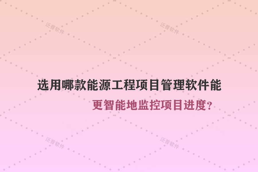 選用哪款能源工程項目管理軟件能更智能地監(jiān)控項目進度？