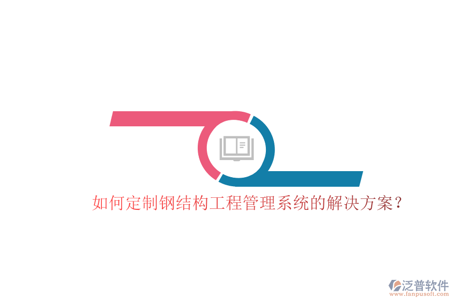 如何定制鋼結(jié)構工程管理系統(tǒng)的解決方案?