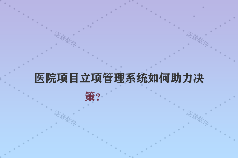 醫(yī)院項(xiàng)目立項(xiàng)管理系統(tǒng)如何助力決策？