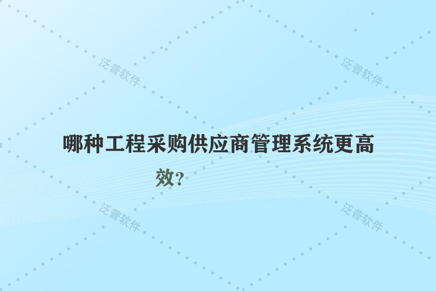 哪種工程采購供應商管理系統(tǒng)更高效？