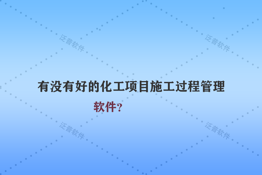 有沒有好的化工項(xiàng)目施工過程管理軟件？
